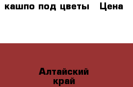 кашпо под цветы › Цена ­ 1 - Алтайский край, Бийск г. Мебель, интерьер » Прочая мебель и интерьеры   . Алтайский край